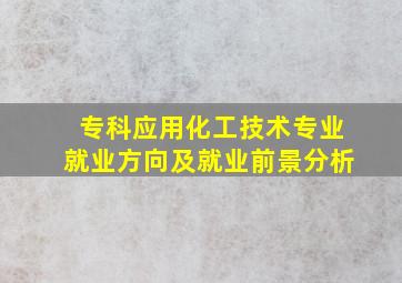 专科应用化工技术专业就业方向及就业前景分析