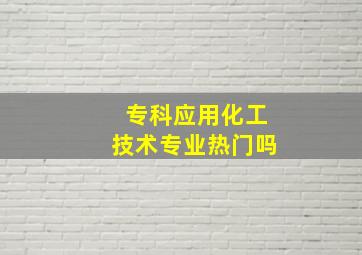 专科应用化工技术专业热门吗