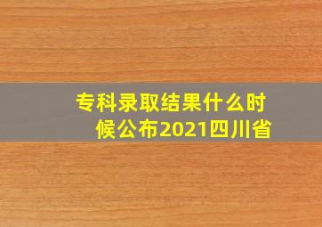 专科录取结果什么时候公布2021四川省