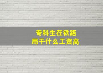 专科生在铁路局干什么工资高