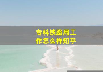 专科铁路局工作怎么样知乎