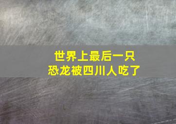 世界上最后一只恐龙被四川人吃了