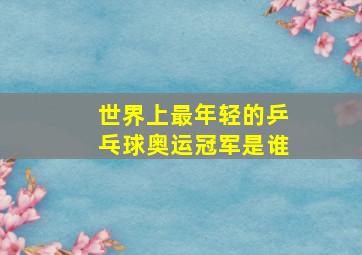 世界上最年轻的乒乓球奥运冠军是谁