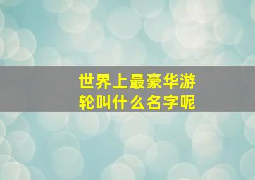 世界上最豪华游轮叫什么名字呢