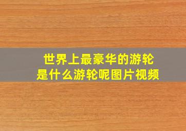 世界上最豪华的游轮是什么游轮呢图片视频