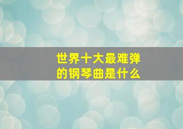 世界十大最难弹的钢琴曲是什么