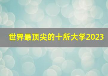 世界最顶尖的十所大学2023