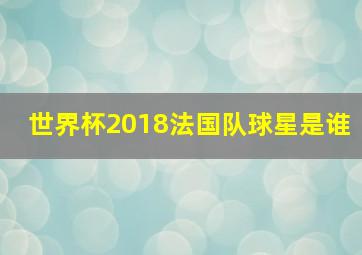 世界杯2018法国队球星是谁