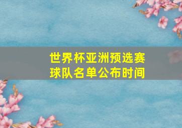 世界杯亚洲预选赛球队名单公布时间