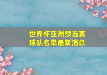 世界杯亚洲预选赛球队名单最新消息