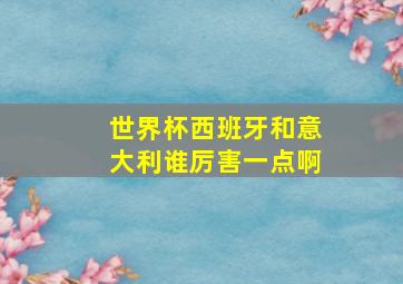 世界杯西班牙和意大利谁厉害一点啊