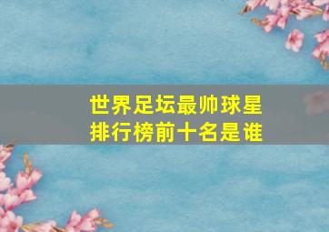 世界足坛最帅球星排行榜前十名是谁