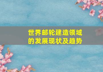 世界邮轮建造领域的发展现状及趋势