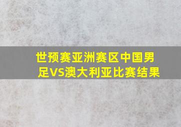 世预赛亚洲赛区中国男足VS澳大利亚比赛结果