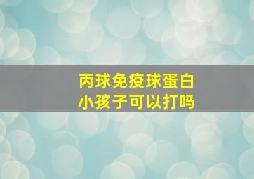 丙球免疫球蛋白小孩子可以打吗