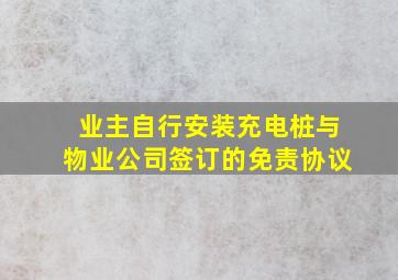 业主自行安装充电桩与物业公司签订的免责协议