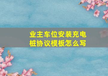 业主车位安装充电桩协议模板怎么写