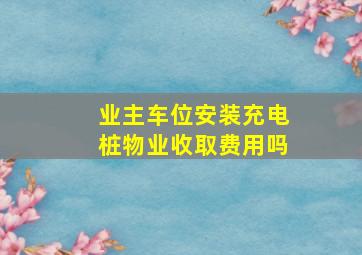 业主车位安装充电桩物业收取费用吗