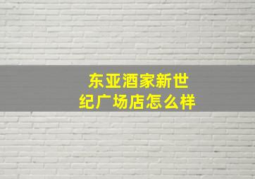 东亚酒家新世纪广场店怎么样