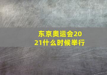 东京奥运会2021什么时候举行