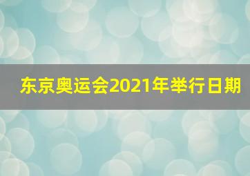 东京奥运会2021年举行日期