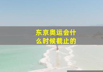 东京奥运会什么时候截止的