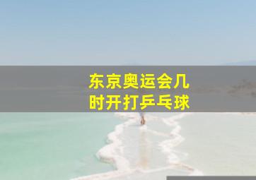 东京奥运会几时开打乒乓球