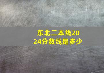 东北二本线2024分数线是多少