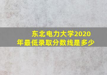 东北电力大学2020年最低录取分数线是多少