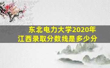 东北电力大学2020年江西录取分数线是多少分