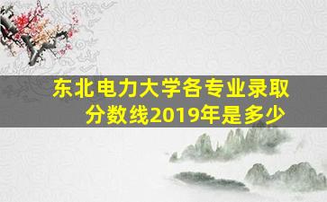 东北电力大学各专业录取分数线2019年是多少