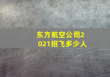 东方航空公司2021招飞多少人