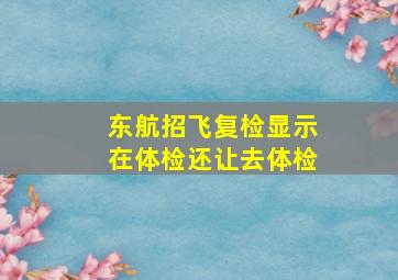 东航招飞复检显示在体检还让去体检