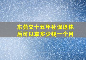 东莞交十五年社保退休后可以拿多少钱一个月