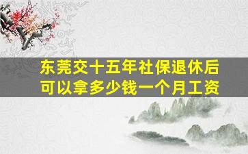 东莞交十五年社保退休后可以拿多少钱一个月工资