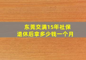 东莞交满15年社保退休后拿多少钱一个月