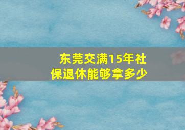 东莞交满15年社保退休能够拿多少