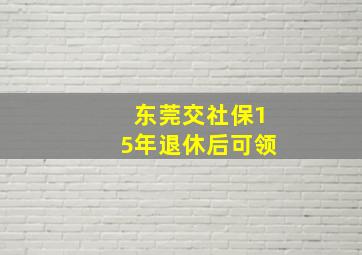 东莞交社保15年退休后可领