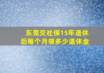 东莞交社保15年退休后每个月领多少退休金