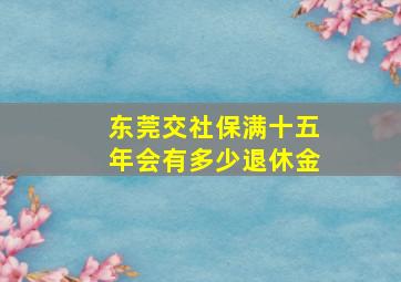 东莞交社保满十五年会有多少退休金