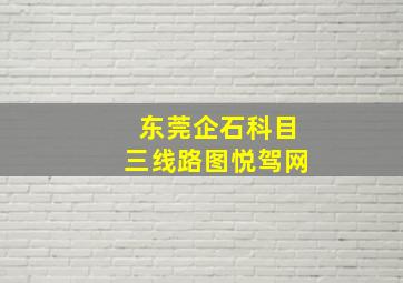 东莞企石科目三线路图悦驾网