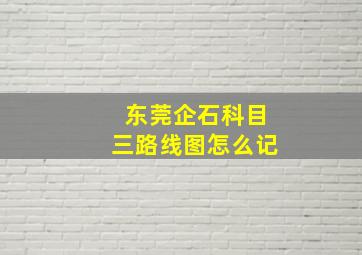 东莞企石科目三路线图怎么记