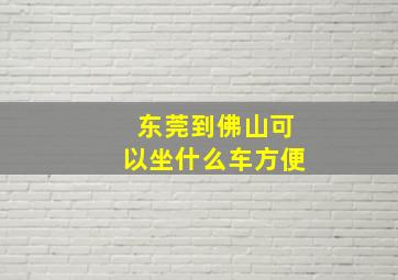 东莞到佛山可以坐什么车方便