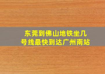 东莞到佛山地铁坐几号线最快到达广州南站