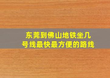 东莞到佛山地铁坐几号线最快最方便的路线