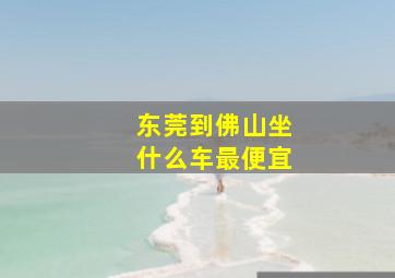 东莞到佛山坐什么车最便宜