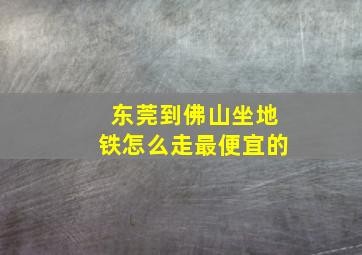 东莞到佛山坐地铁怎么走最便宜的