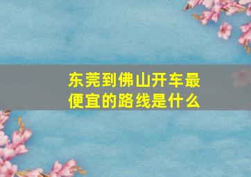 东莞到佛山开车最便宜的路线是什么