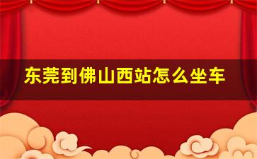 东莞到佛山西站怎么坐车