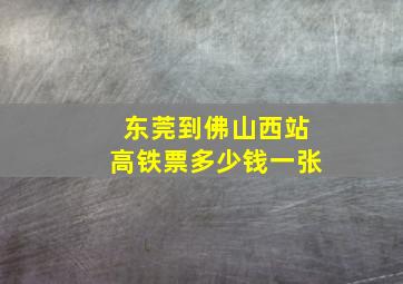 东莞到佛山西站高铁票多少钱一张